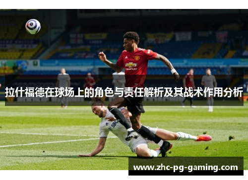 拉什福德在球场上的角色与责任解析及其战术作用分析 拉什福德在球场上的角色与责任解析及其战术作用分析