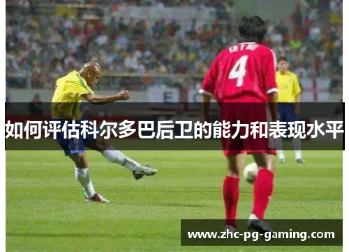 如何评估科尔多巴后卫的能力和表现水平 如何评估科尔多巴后卫的能力和表现水平