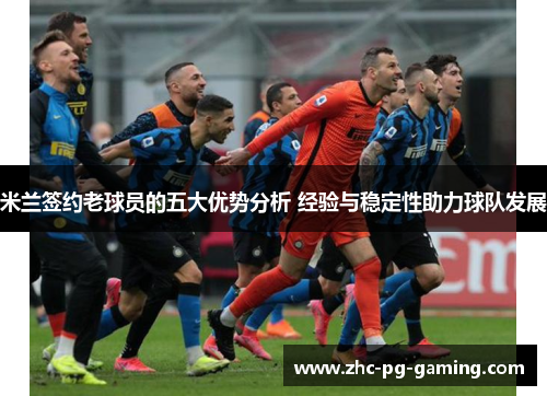 米兰签约老球员的五大优势分析 经验与稳定性助力球队发展 米兰签约老球员的五大优势分析 经验与稳定性助力球队发展