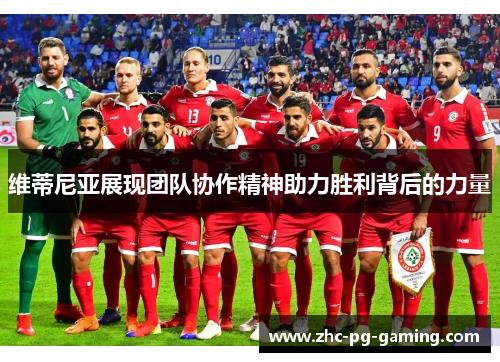 维蒂尼亚展现团队协作精神助力胜利背后的力量 维蒂尼亚展现团队协作精神助力胜利背后的力量