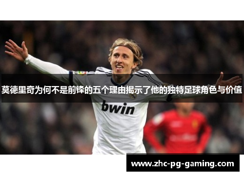莫德里奇为何不是前锋的五个理由揭示了他的独特足球角色与价值