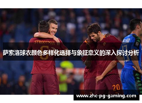 萨索洛球衣颜色多样化选择与象征意义的深入探讨分析 萨索洛球衣颜色多样化选择与象征意义的深入探讨分析