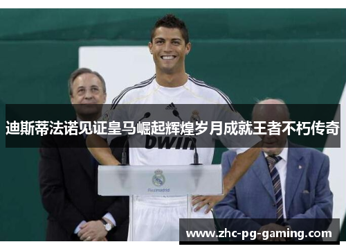 迪斯蒂法诺见证皇马崛起辉煌岁月成就王者不朽传奇