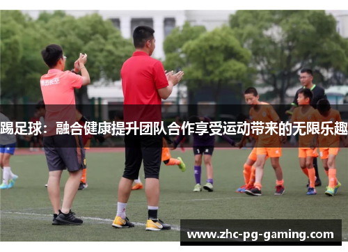 踢足球:融合健康提升团队合作享受运动带来的无限乐趣 踢足球:融合健康提升团队合作享受运动带来的无限乐趣