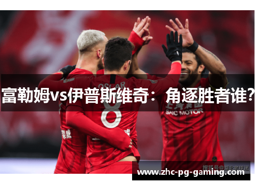 富勒姆vs伊普斯维奇：角逐胜者谁？