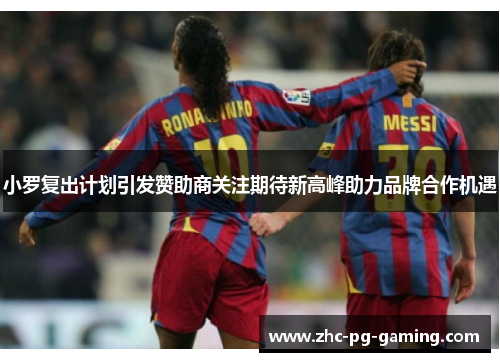 小罗复出计划引发赞助商关注期待新高峰助力品牌合作机遇 小罗复出计划引发赞助商关注期待新高峰助力品牌合作机遇