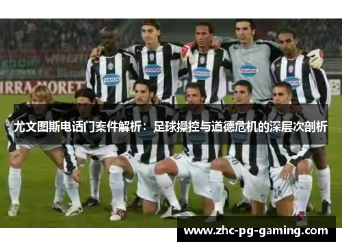 尤文图斯电话门案件解析:足球操控与道德危机的深层次剖析 尤文图斯电话门案件解析:足球操控与道德危机的深层次剖析