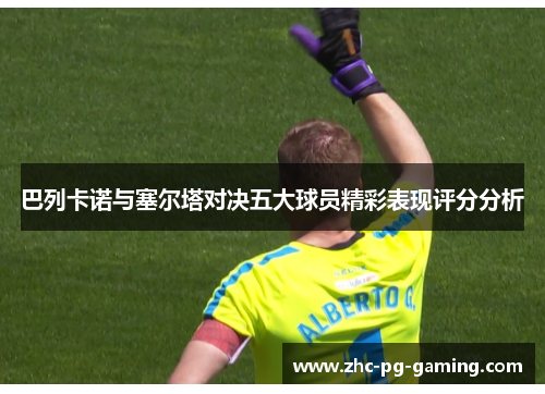巴列卡诺与塞尔塔对决五大球员精彩表现评分分析 巴列卡诺与塞尔塔对决五大球员精彩表现评分分析