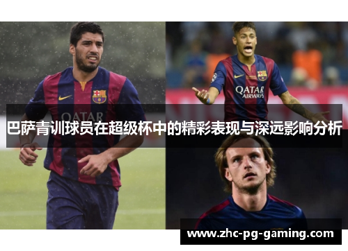 巴萨青训球员在超级杯中的精彩表现与深远影响分析 巴萨青训球员在超级杯中的精彩表现与深远影响分析