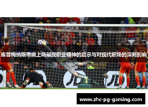 库普梅纳斯带病上场展现职业精神的启示与对现代职场的深刻影响