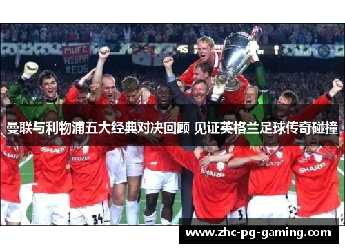 曼联与利物浦五大经典对决回顾 见证英格兰足球传奇碰撞