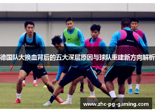 德国队大换血背后的五大深层原因与球队重建新方向解析