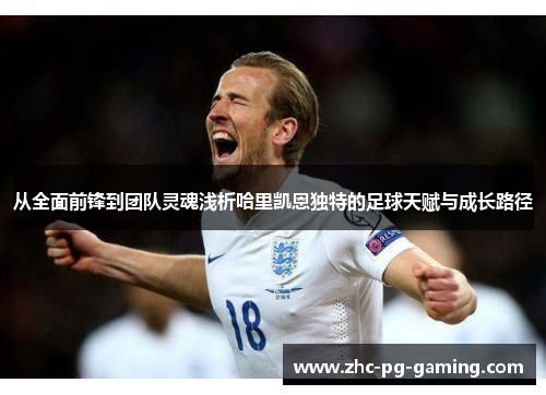 从全面前锋到团队灵魂浅析哈里凯恩独特的足球天赋与成长路径 从全面前锋到团队灵魂浅析哈里凯恩独特的足球天赋与成长路径