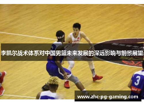 李凯尔战术体系对中国男篮未来发展的深远影响与前景展望 李凯尔战术体系对中国男篮未来发展的深远影响与前景展望