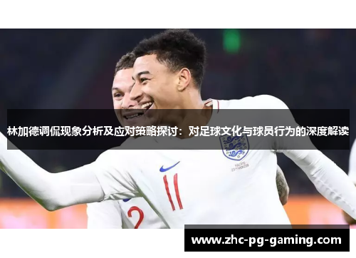 林加德调侃现象分析及应对策略探讨:对足球文化与球员行为的深度解读 林加德调侃现象分析及应对策略探讨:对足球文化与球员行为的深度解读