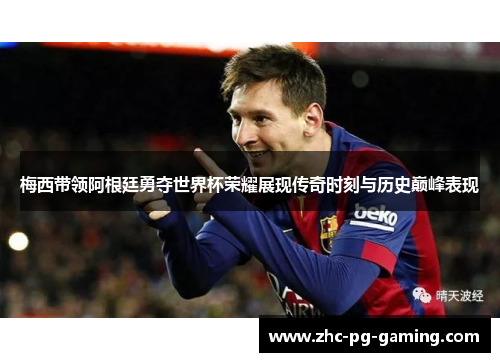 梅西带领阿根廷勇夺世界杯荣耀展现传奇时刻与历史巅峰表现 梅西带领阿根廷勇夺世界杯荣耀展现传奇时刻与历史巅峰表现