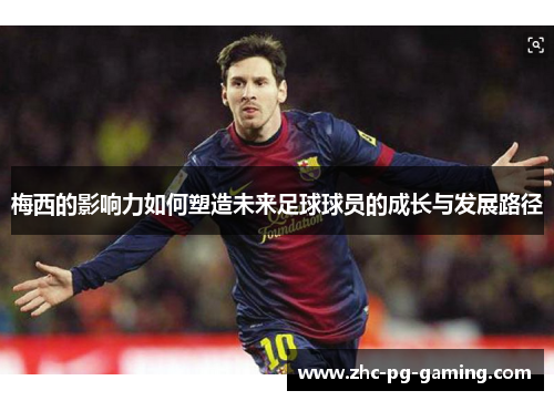 梅西的影响力如何塑造未来足球球员的成长与发展路径 梅西的影响力如何塑造未来足球球员的成长与发展路径