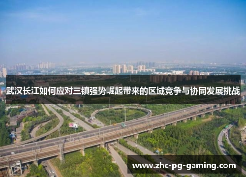 武汉长江如何应对三镇强势崛起带来的区域竞争与协同发展挑战 武汉长江如何应对三镇强势崛起带来的区域竞争与协同发展挑战