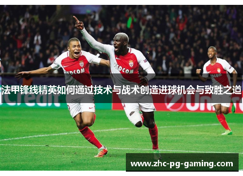 法甲锋线精英如何通过技术与战术创造进球机会与致胜之道