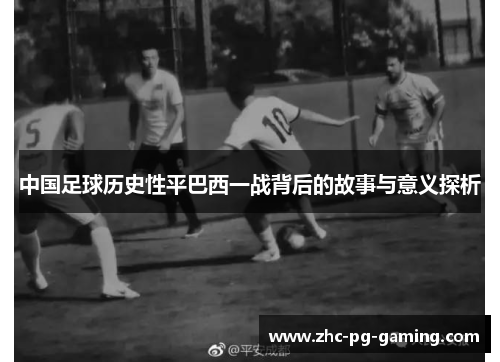 中国足球历史性平巴西一战背后的故事与意义探析
