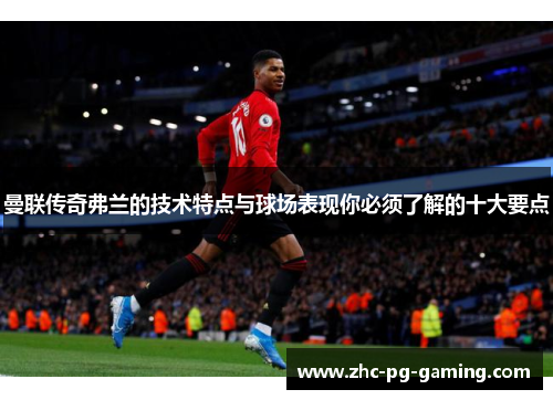 曼联传奇弗兰的技术特点与球场表现你必须了解的十大要点