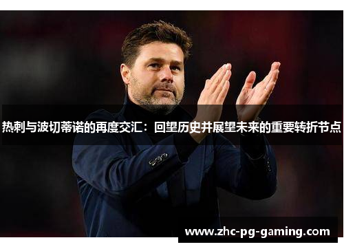 热刺与波切蒂诺的再度交汇：回望历史并展望未来的重要转折节点