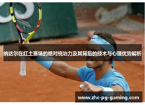 纳达尔在红土赛场的绝对统治力及其背后的技术与心理优势解析