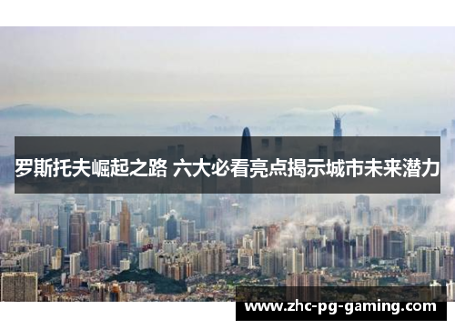 罗斯托夫崛起之路 六大必看亮点揭示城市未来潜力 罗斯托夫崛起之路 六大必看亮点揭示城市未来潜力