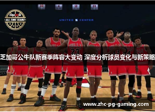 芝加哥公牛队新赛季阵容大变动 深度分析球员变化与新策略 芝加哥公牛队新赛季阵容大变动 深度分析球员变化与新策略
