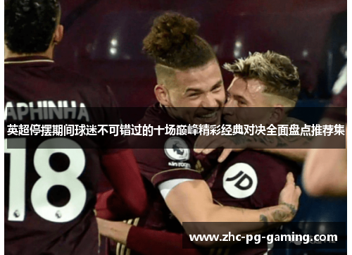 英超停摆期间球迷不可错过的十场巅峰精彩经典对决全面盘点推荐集