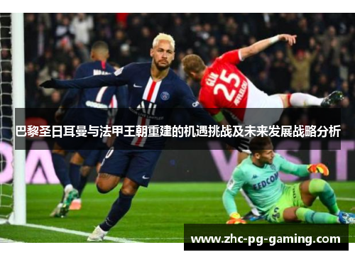 巴黎圣日耳曼与法甲王朝重建的机遇挑战及未来发展战略分析 巴黎圣日耳曼与法甲王朝重建的机遇挑战及未来发展战略分析