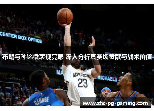 布朗与孙铭徽表现亮眼 深入分析其赛场贡献与战术价值 布朗与孙铭徽表现亮眼 深入分析其赛场贡献与战术价值
