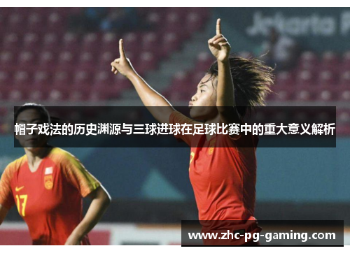 帽子戏法的历史渊源与三球进球在足球比赛中的重大意义解析 帽子戏法的历史渊源与三球进球在足球比赛中的重大意义解析