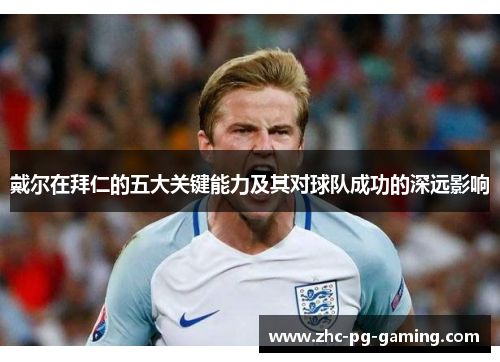 戴尔在拜仁的五大关键能力及其对球队成功的深远影响