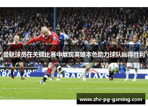 曼联球员在关键比赛中展现英雄本色助力球队赢得胜利