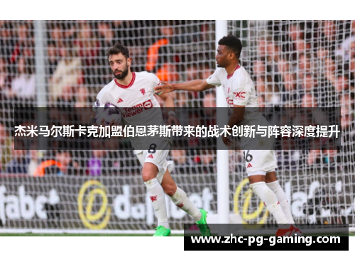 杰米马尔斯卡克加盟伯恩茅斯带来的战术创新与阵容深度提升 杰米马尔斯卡克加盟伯恩茅斯带来的战术创新与阵容深度提升