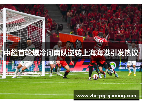 中超首轮爆冷河南队逆转上海海港引发热议 中超首轮爆冷河南队逆转上海海港引发热议