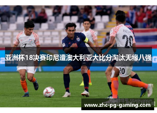 亚洲杯18决赛印尼遭澳大利亚大比分淘汰无缘八强 亚洲杯18决赛印尼遭澳大利亚大比分淘汰无缘八强