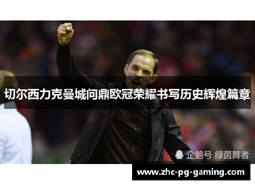 切尔西力克曼城问鼎欧冠荣耀书写历史辉煌篇章 切尔西力克曼城问鼎欧冠荣耀书写历史辉煌篇章