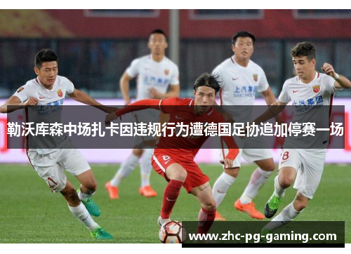 勒沃库森中场扎卡因违规行为遭德国足协追加停赛一场 勒沃库森中场扎卡因违规行为遭德国足协追加停赛一场