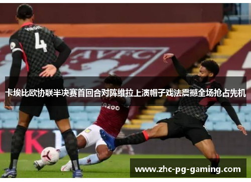 卡埃比欧协联半决赛首回合对阵维拉上演帽子戏法震撼全场抢占先机 卡埃比欧协联半决赛首回合对阵维拉上演帽子戏法震撼全场抢占先机