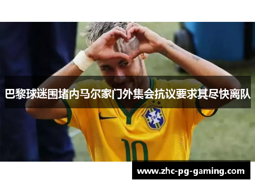 巴黎球迷围堵内马尔家门外集会抗议要求其尽快离队