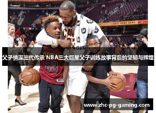父子情深三代传承 NBA三大巨星父子训练故事背后的坚韧与辉煌