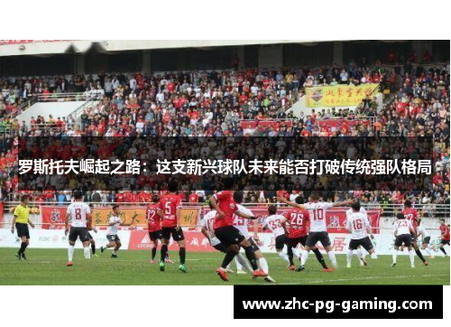 罗斯托夫崛起之路：这支新兴球队未来能否打破传统强队格局