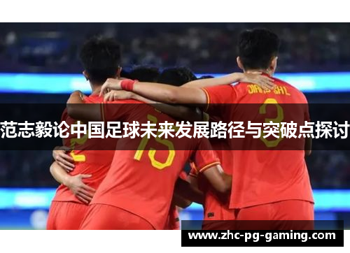范志毅论中国足球未来发展路径与突破点探讨 范志毅论中国足球未来发展路径与突破点探讨