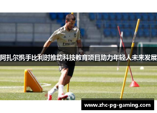 阿扎尔携手比利时推动科技教育项目助力年轻人未来发展 阿扎尔携手比利时推动科技教育项目助力年轻人未来发展