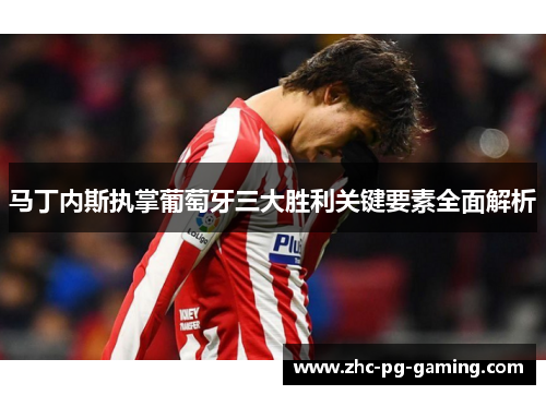 马丁内斯执掌葡萄牙三大胜利关键要素全面解析 马丁内斯执掌葡萄牙三大胜利关键要素全面解析