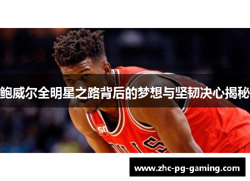 鲍威尔全明星之路背后的梦想与坚韧决心揭秘 鲍威尔全明星之路背后的梦想与坚韧决心揭秘